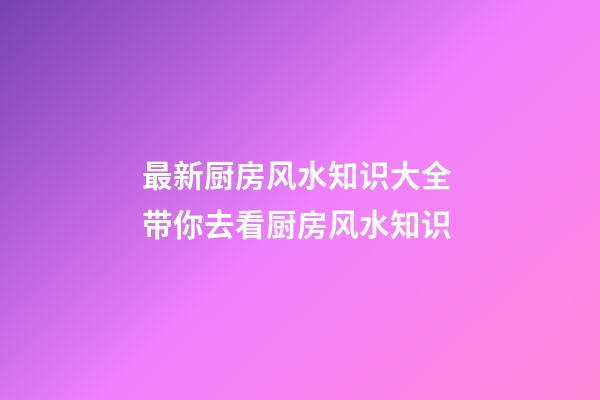 最新厨房风水知识大全 带你去看厨房风水知识